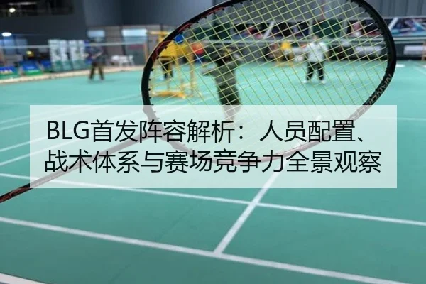BLG首发阵容解析：人员配置、战术体系与赛场竞争力全景观察