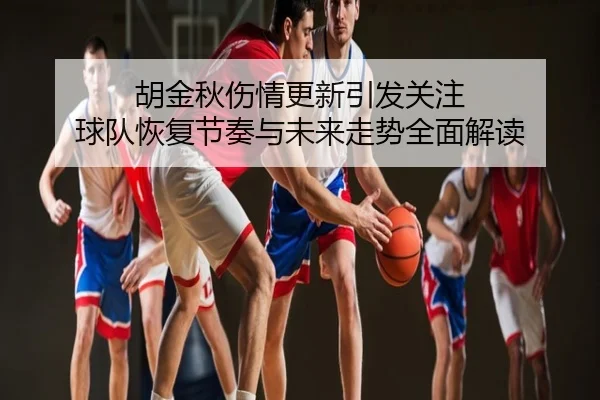 胡金秋伤情更新引发关注 球队恢复节奏与未来走势全面解读