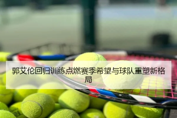 郭艾伦回归训练点燃赛季希望与球队重塑新格局