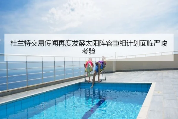 杜兰特交易传闻再度发酵太阳阵容重组计划面临严峻考验