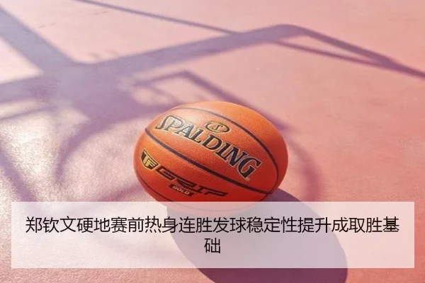 郑钦文硬地赛前热身连胜发球稳定性提升成取胜基础