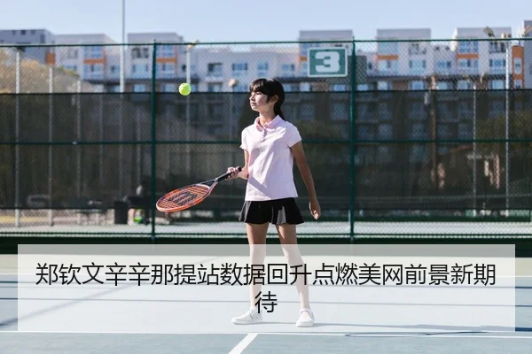 郑钦文辛辛那提站数据回升点燃美网前景新期待