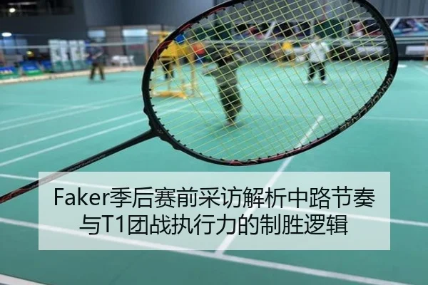 Faker季后赛前采访解析中路节奏与T1团战执行力的制胜逻辑