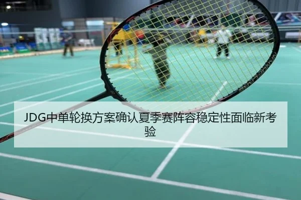 JDG中单轮换方案确认夏季赛阵容稳定性面临新考验