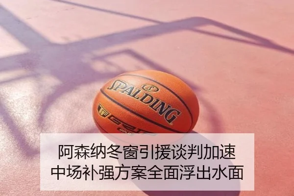 阿森纳冬窗引援谈判加速 中场补强方案全面浮出水面